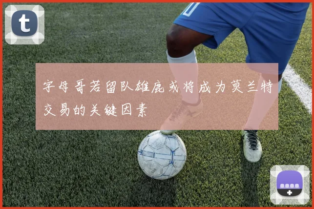 字母哥若留队雄鹿或将成为莫兰特交易的关键因素