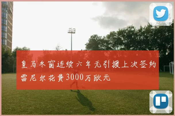 皇马冬窗连续六年无引援上次签约雷尼尔花费3000万欧元