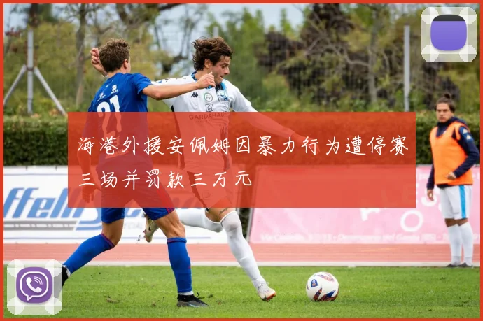 海港外援安佩姆因暴力行为遭停赛三场并罚款三万元