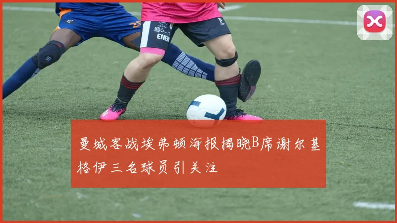 曼城客战埃弗顿海报揭晓B席谢尔基格伊三名球员引关注