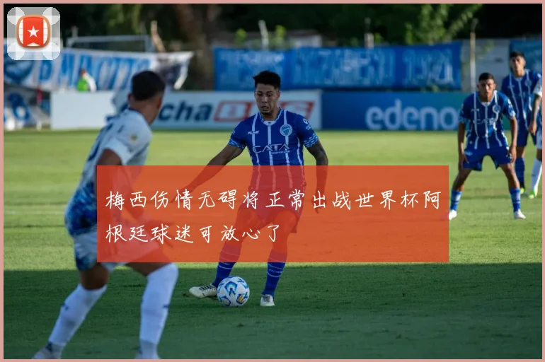 梅西伤情无碍将正常出战世界杯阿根廷球迷可放心了