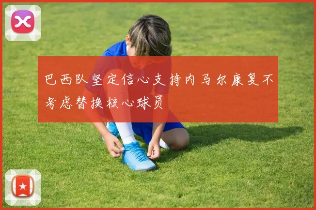 巴西队坚定信心支持内马尔康复不考虑替换核心球员