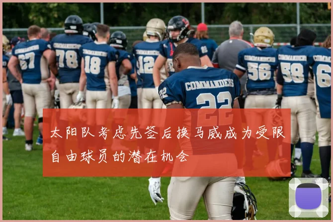 太阳队考虑先签后换马威成为受限自由球员的潜在机会