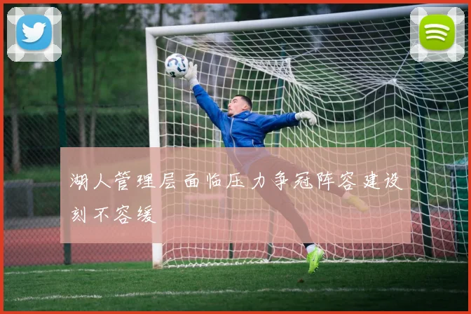 湖人管理层面临压力争冠阵容建设刻不容缓