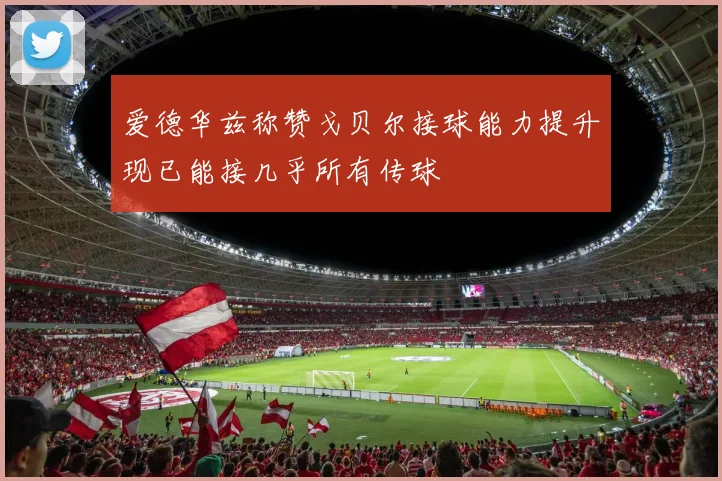 爱德华兹称赞戈贝尔接球能力提升现已能接几乎所有传球