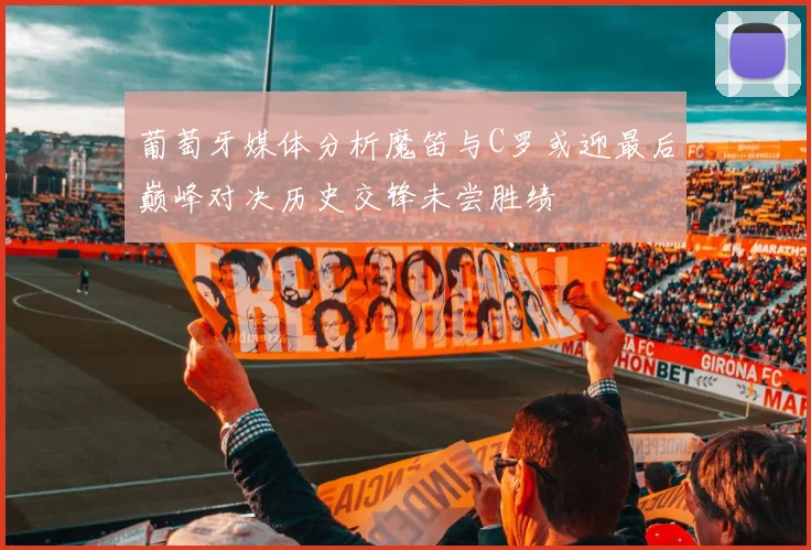 葡萄牙媒体分析魔笛与C罗或迎最后巅峰对决历史交锋未尝胜绩