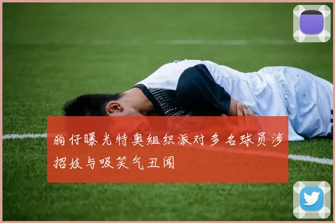 狗仔曝光特奥组织派对多名球员涉招妓与吸笑气丑闻