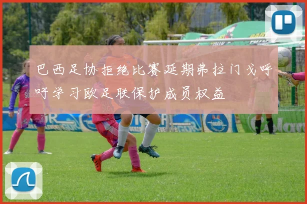 巴西足协拒绝比赛延期弗拉门戈呼吁学习欧足联保护成员权益