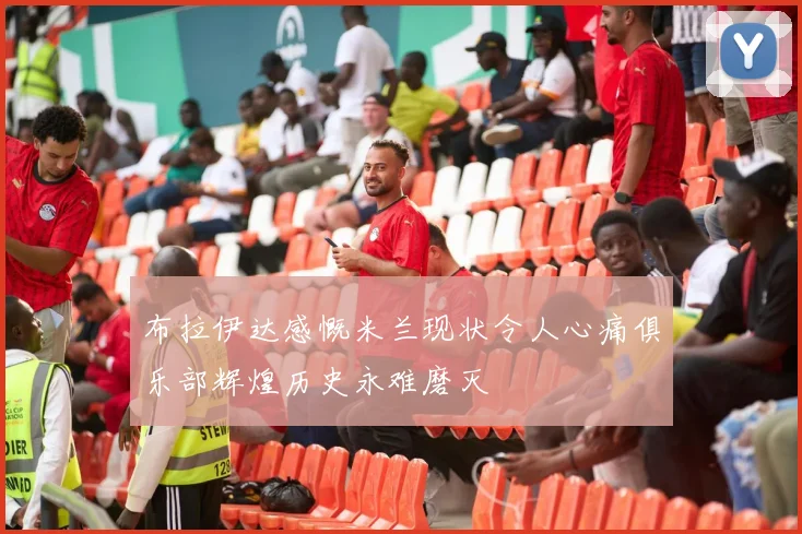 布拉伊达感慨米兰现状令人心痛俱乐部辉煌历史永难磨灭