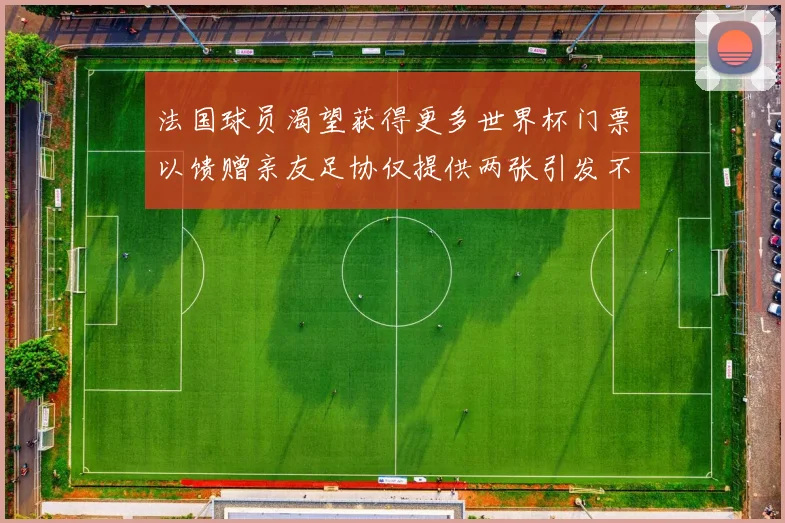 法国球员渴望获得更多世界杯门票以馈赠亲友足协仅提供两张引发不满