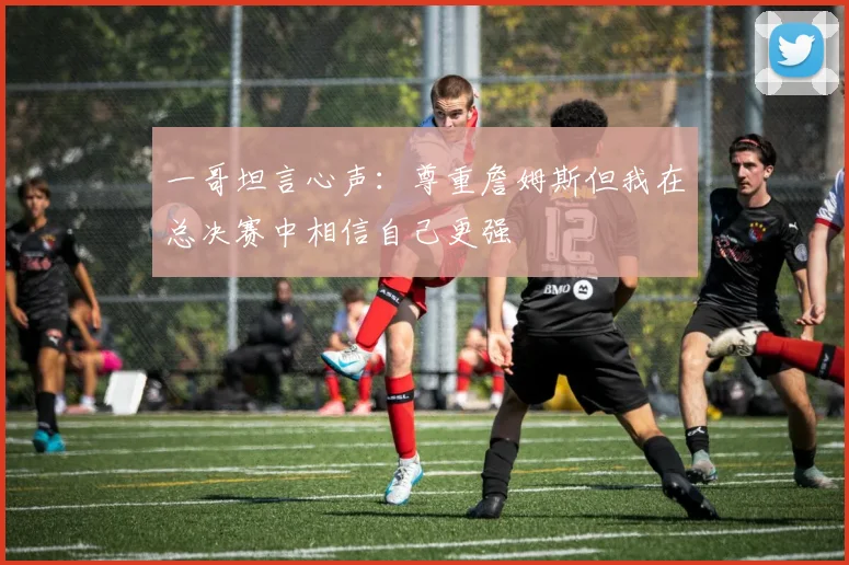 一哥坦言心声：尊重詹姆斯但我在总决赛中相信自己更强