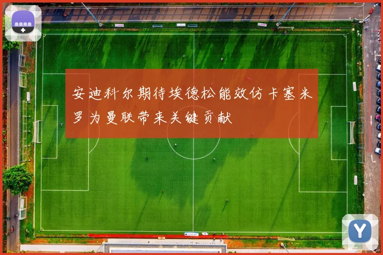 安迪科尔期待埃德松能效仿卡塞米罗为曼联带来关键贡献